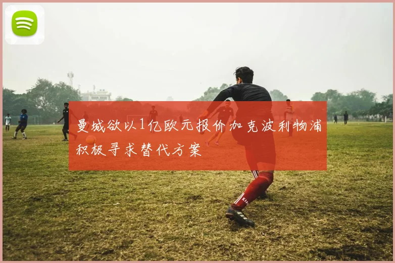 曼城欲以1亿欧元报价加克波利物浦积极寻求替代方案