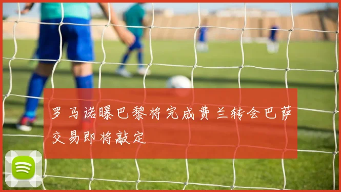 罗马诺曝巴黎将完成费兰转会巴萨交易即将敲定