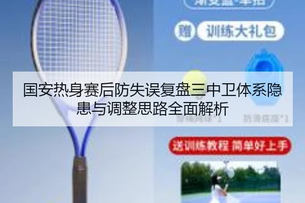 国安热身赛后防失误复盘三中卫体系隐患与调整思路全面解析