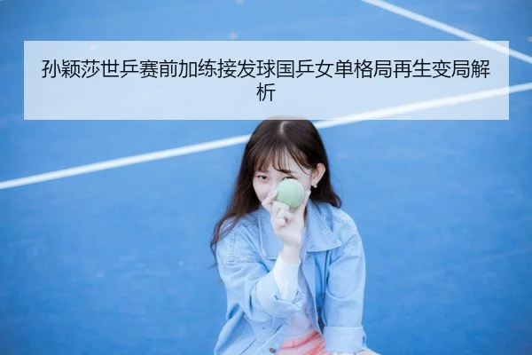 孙颖莎世乒赛前加练接发球国乒女单格局再生变局解析